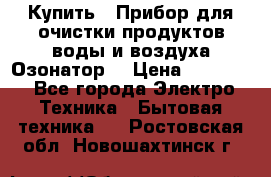 Купить : Прибор для очистки продуктов,воды и воздуха.Озонатор  › Цена ­ 26 625 - Все города Электро-Техника » Бытовая техника   . Ростовская обл.,Новошахтинск г.